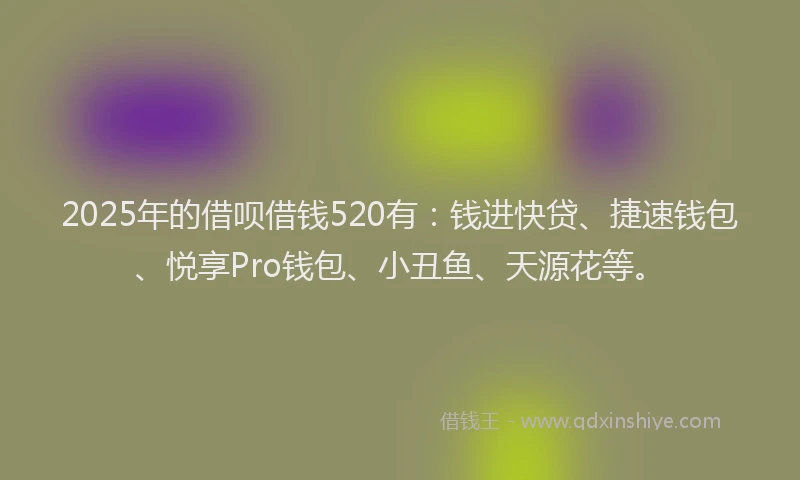 2025年的借呗借钱520有：钱进快贷、捷速钱包、悦享Pro钱包、小丑鱼、天源花等。