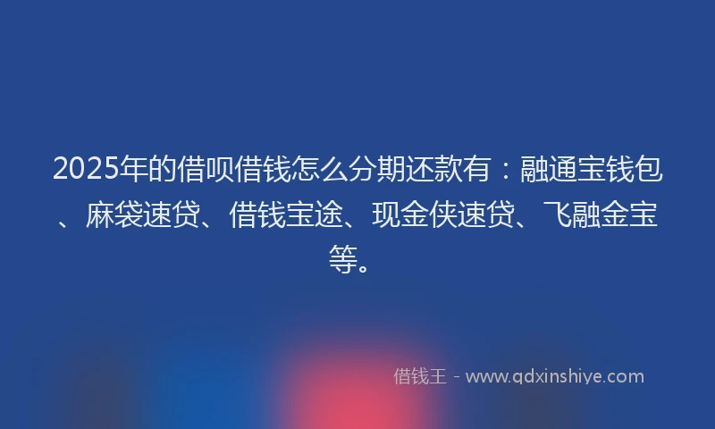 2025年的借呗借钱怎么分期还款有：融通宝钱包、麻袋速贷、借钱宝途、现金侠速贷、飞融金宝等。
