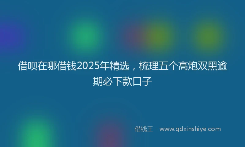 借呗在哪借钱2025年精选，梳理五个高炮双黑逾期必下款口子