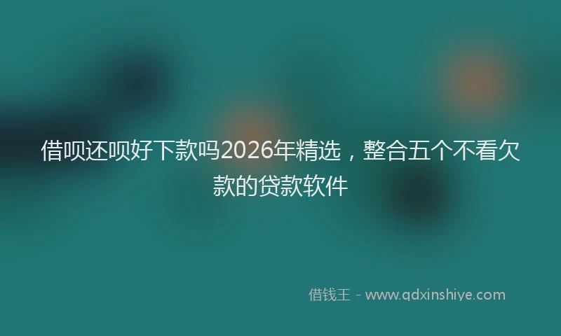 借呗还呗好下款吗2026年精选，整合五个不看欠款的贷款软件