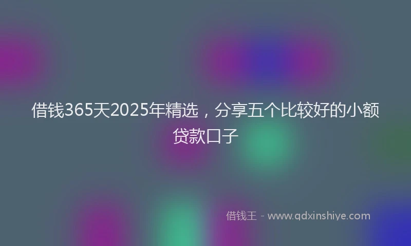 借钱365天2025年精选,分享五个比较好的小额贷款口子