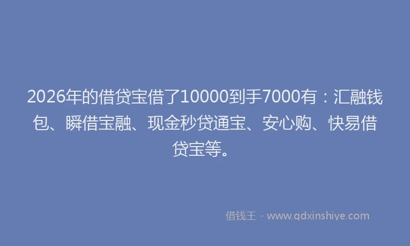 2026年的借贷宝借了10000到手7000有:汇融钱包、瞬借宝融、现金秒贷通宝、安心购、快易借贷宝等。