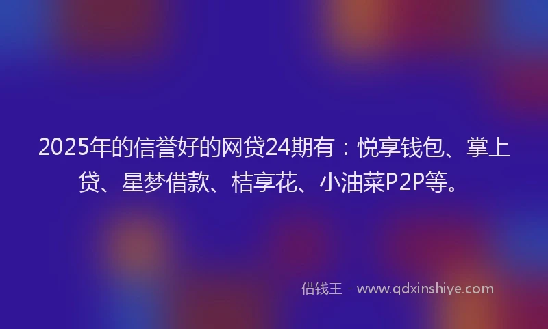 2025年的信誉好的网贷24期有：悦享钱包、掌上贷、星梦借款、桔享花、小油菜P2P等。