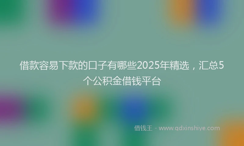 借款容易下款的口子有哪些2025年精选，汇总5个公积金借钱平台