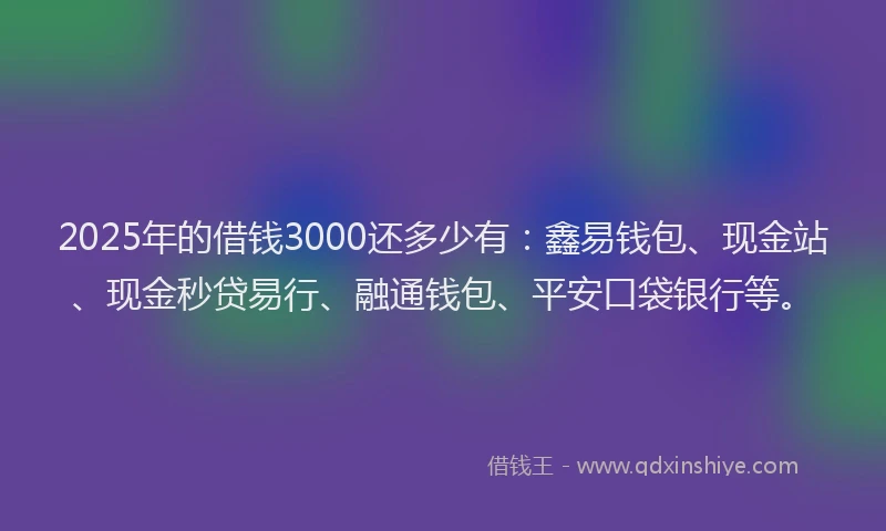 2025年的借钱3000还多少有：鑫易钱包、现金站、现金秒贷易行、融通钱包、平安口袋银行等。