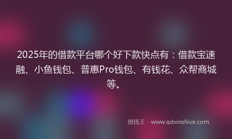 2025年的借款平台哪个好下款快点有：借款宝速融、小鱼钱包、普惠Pro钱包、有钱花、众帮商城等。