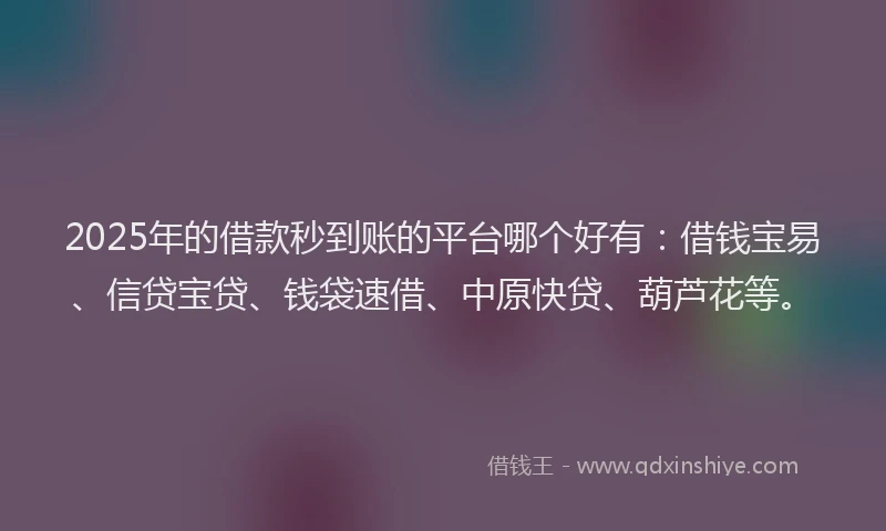 2025年的借款秒到账的平台哪个好有：借钱宝易、信贷宝贷、钱袋速借、中原快贷、葫芦花等。