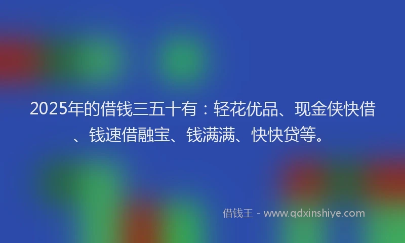 2025年的借钱三五十有:轻花优品、现金侠快借、钱速借融宝、钱满满、快快贷等。