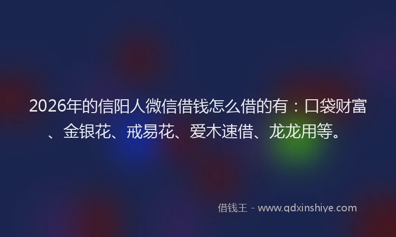 2026年的信阳人微信借钱怎么借的有：口袋财富、金银花、戒易花、爱木速借、龙龙用等。