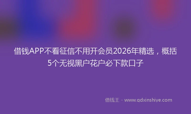 借钱APP不看征信不用开会员2026年精选，概括5个无视黑户花户必下款口子