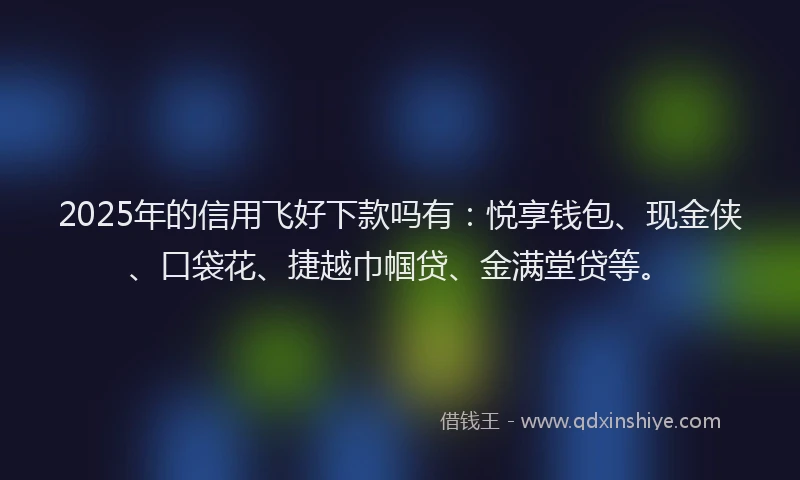 2025年的信用飞好下款吗有：悦享钱包、现金侠、口袋花、捷越巾帼贷、金满堂贷等。