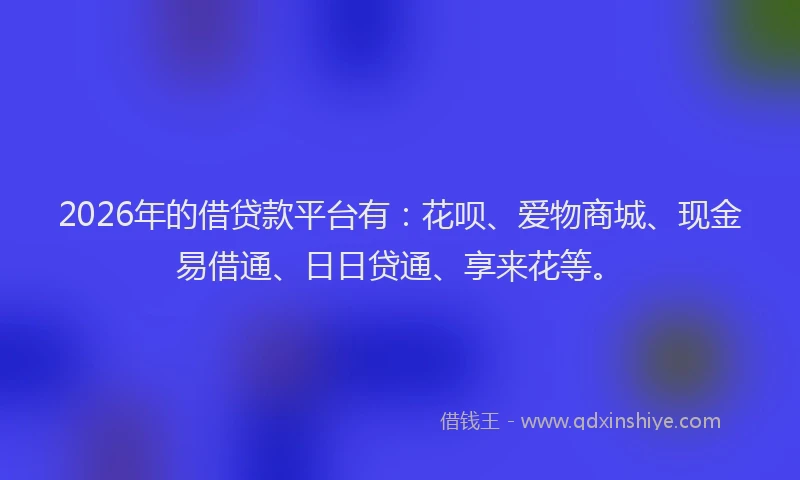 2026年的借贷款平台有：花呗、爱物商城、现金易借通、日日贷通、享来花等。