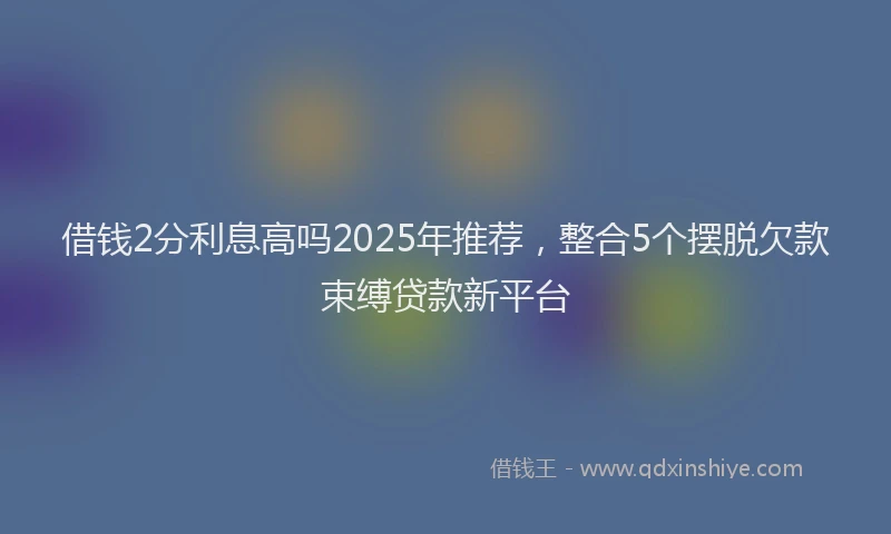 借钱2分利息高吗2025年推荐，整合5个摆脱欠款束缚贷款新平台