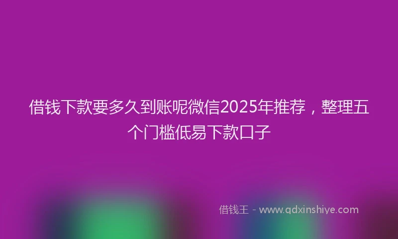 借钱下款要多久到账呢微信2025年推荐，整理五个门槛低易下款口子