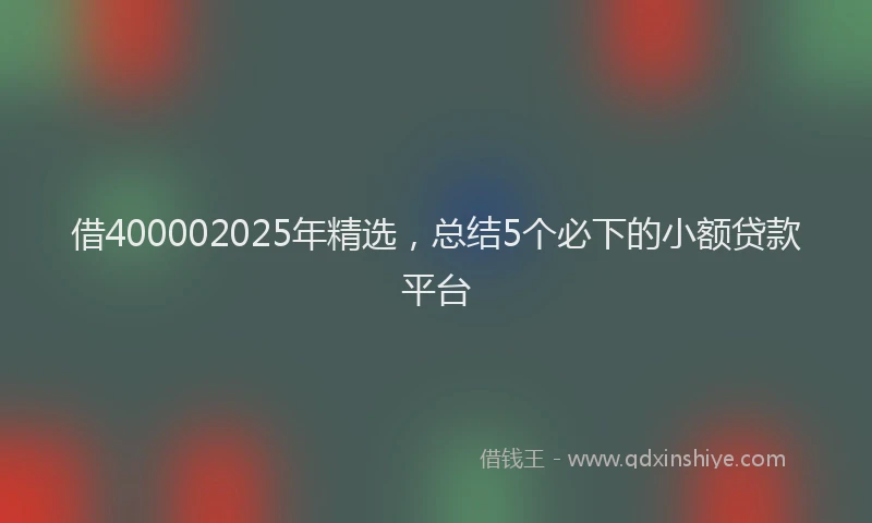 借400002025年精选,总结5个必下的小额贷款平台
