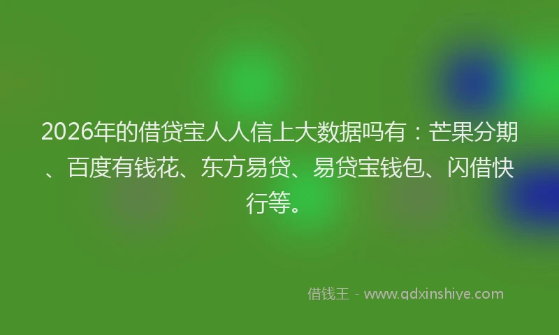 2026年的借贷宝人人信上大数据吗有：芒果分期、百度有钱花、东方易贷、易贷宝钱包、闪借快行等。