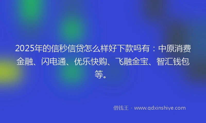2025年的信秒信贷怎么样好下款吗有:中原消费金融、闪电通、优乐快购、飞融金宝、智汇钱包等。
