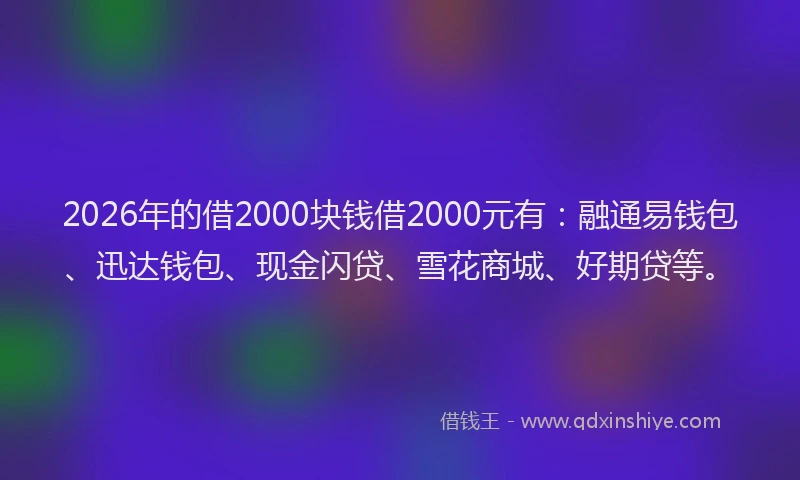 2026年的借2000块钱借2000元有:融通易钱包、迅达钱包、现金闪贷、雪花商城、好期贷等。
