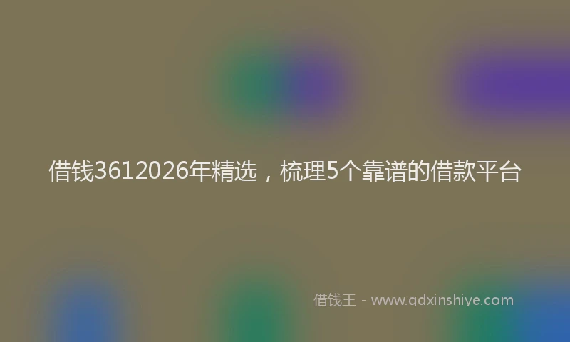 借钱3612026年精选，梳理5个靠谱的借款平台