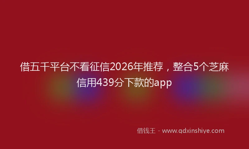 借五千平台不看征信2026年推荐，整合5个芝麻信用439分下款的app