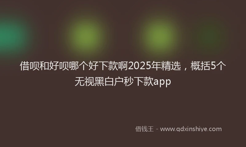借呗和好呗哪个好下款啊2025年精选,概括5个无视黑白户秒下款app