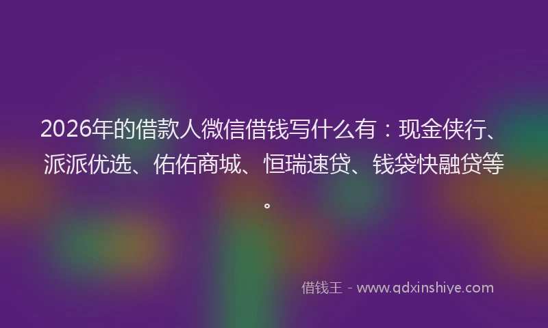 2026年的借款人微信借钱写什么有:现金侠行、派派优选、佑佑商城、恒瑞速贷、钱袋快融贷等。