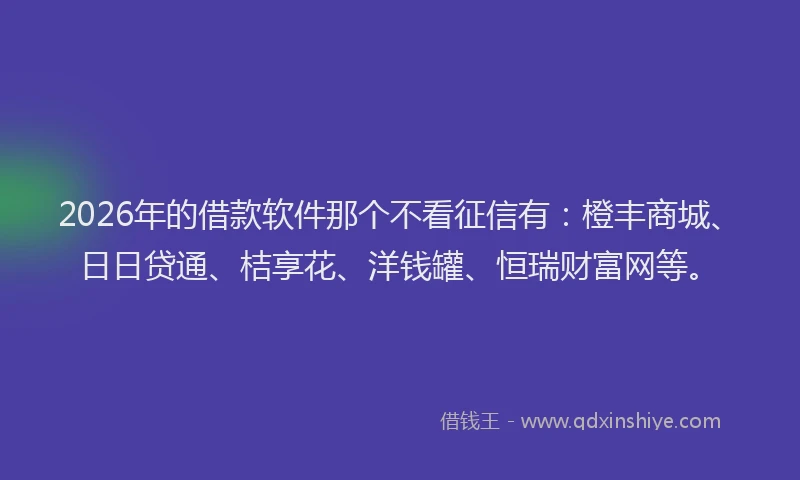 2026年的借款软件那个不看征信有：橙丰商城、日日贷通、桔享花、洋钱罐、恒瑞财富网等。