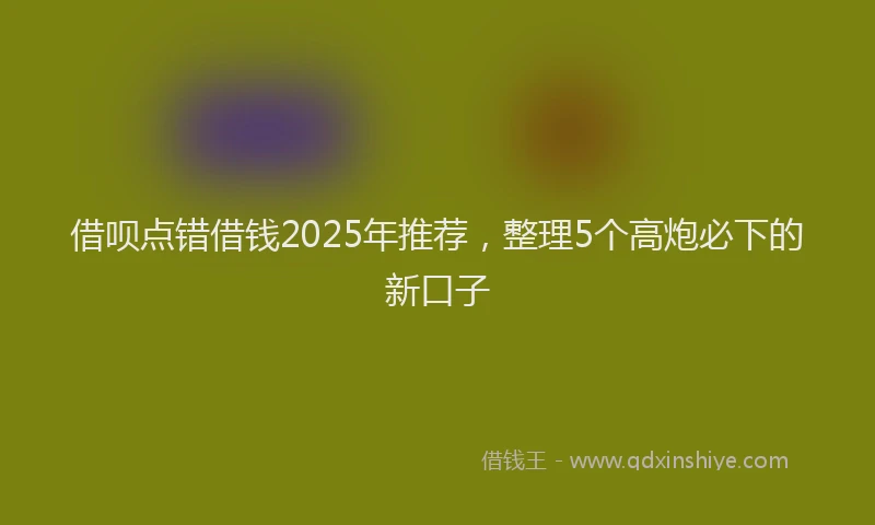 借呗点错借钱2025年推荐，整理5个高炮必下的新口子