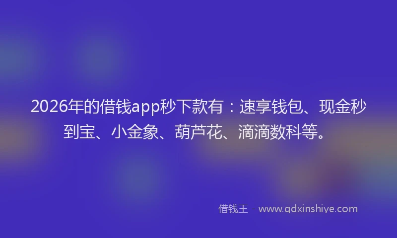 2026年的借钱app秒下款有：速享钱包、现金秒到宝、小金象、葫芦花、滴滴数科等。