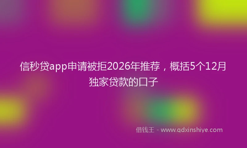 信秒贷app申请被拒2026年推荐,概括5个12月独家贷款的口子