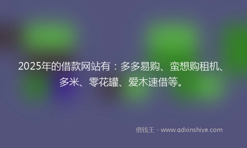 2025年的借款网站有：多多易购、蛮想购租机、多米、零花罐、爱木速借等。