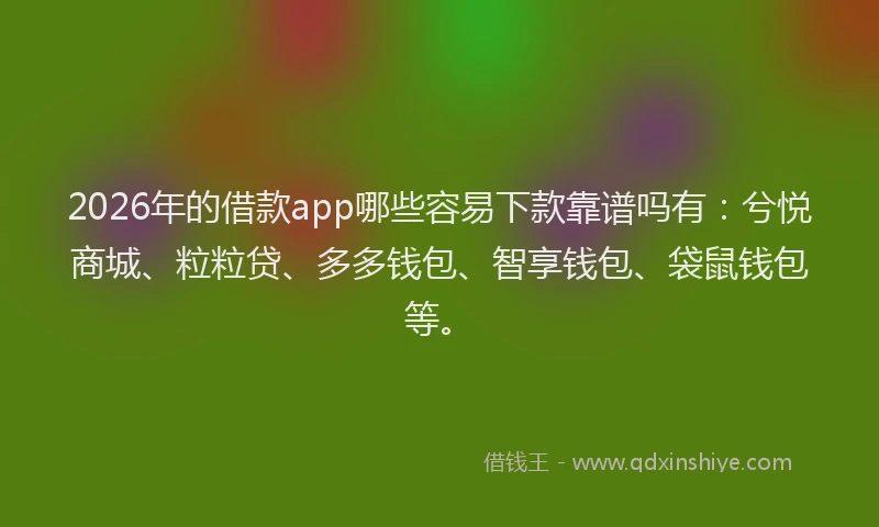 2026年的借款app哪些容易下款靠谱吗有:兮悦商城、粒粒贷、多多钱包、智享钱包、袋鼠钱包等。