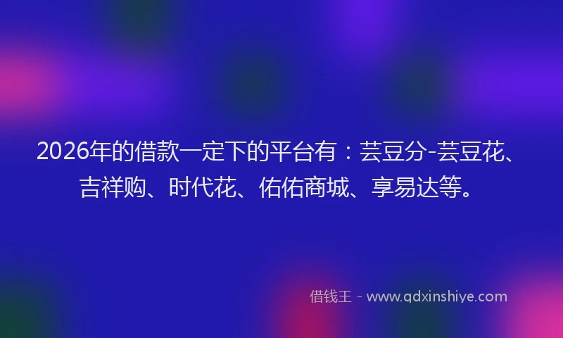 2026年的借款一定下的平台有：芸豆分-芸豆花、吉祥购、时代花、佑佑商城、享易达等。