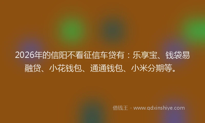 2026年的信阳不看征信车贷有：乐享宝、钱袋易融贷、小花钱包、通通钱包、小米分期等。