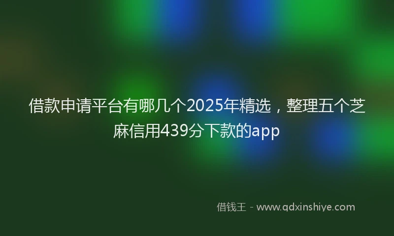 借款申请平台有哪几个2025年精选，整理五个芝麻信用439分下款的app
