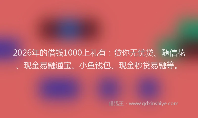 2026年的借钱1000上礼有:贷你无忧贷、随信花、现金易融通宝、小鱼钱包、现金秒贷易融等。