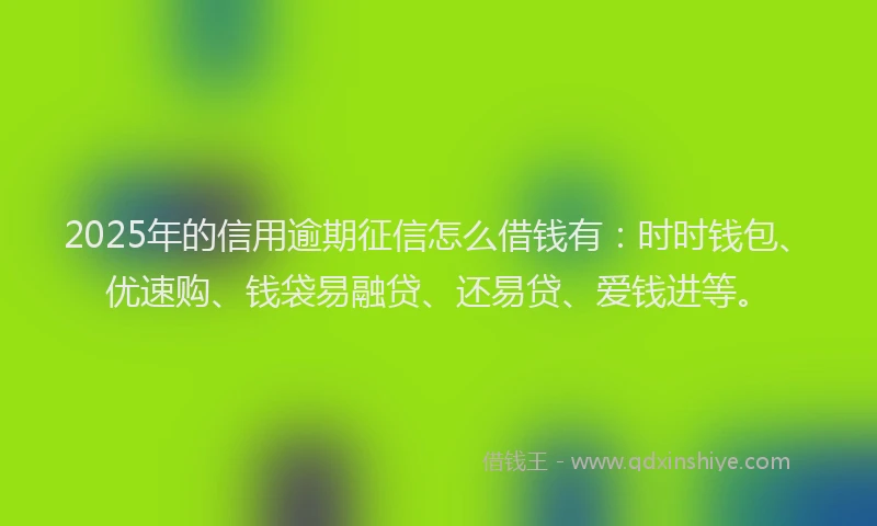 2025年的信用逾期征信怎么借钱有：时时钱包、优速购、钱袋易融贷、还易贷、爱钱进等。