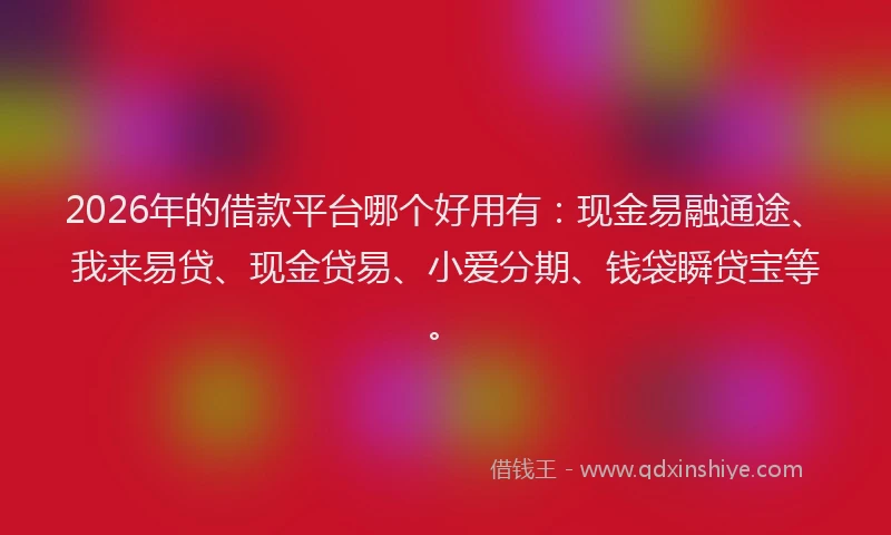 2026年的借款平台哪个好用有：现金易融通途、我来易贷、现金贷易、小爱分期、钱袋瞬贷宝等。