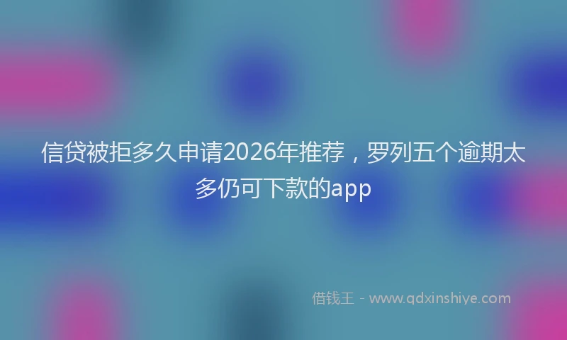 信贷被拒多久申请2026年推荐，罗列五个逾期太多仍可下款的app