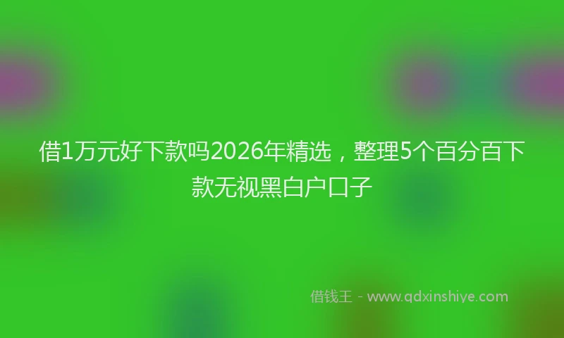 借1万元好下款吗2026年精选，整理5个百分百下款无视黑白户口子