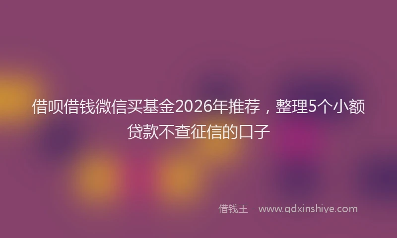 借呗借钱微信买基金2026年推荐，整理5个小额贷款不查征信的口子