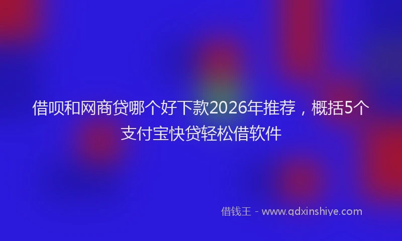 借呗和网商贷哪个好下款2026年推荐,概括5个支付宝快贷轻松借软件