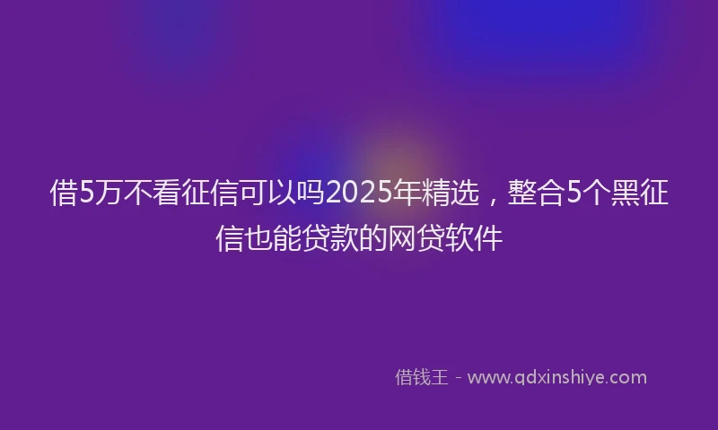 借5万不看征信可以吗2025年精选,整合5个黑征信也能贷款的网贷软件