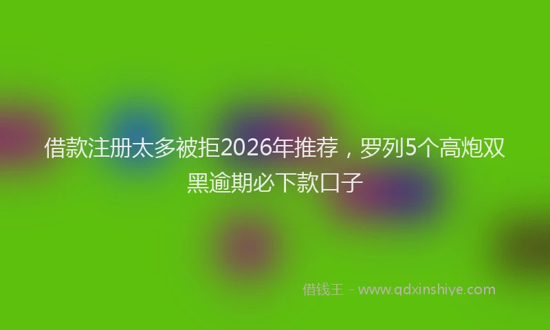 借款注册太多被拒2026年推荐，罗列5个高炮双黑逾期必下款口子