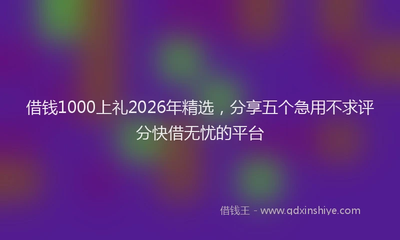 借钱1000上礼2026年精选，分享五个急用不求评分快借无忧的平台