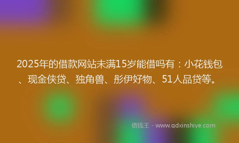 2025年的借款网站未满15岁能借吗有：小花钱包、现金侠贷、独角兽、彤伊好物、51人品贷等。