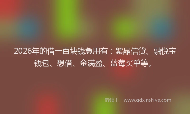 2026年的借一百块钱急用有：紫晶信贷、融悦宝钱包、想借、金满盈、蓝莓买单等。