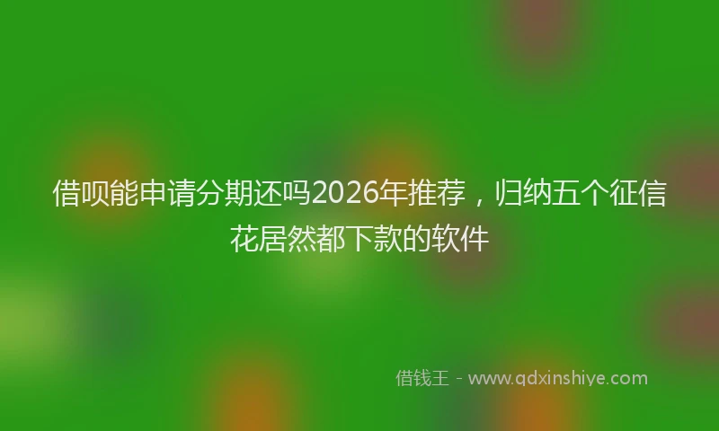 借呗能申请分期还吗2026年推荐，归纳五个征信花居然都下款的软件