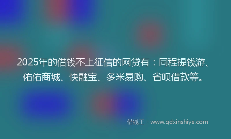 2025年的借钱不上征信的网贷有:同程提钱游、佑佑商城、快融宝、多米易购、省呗借款等。