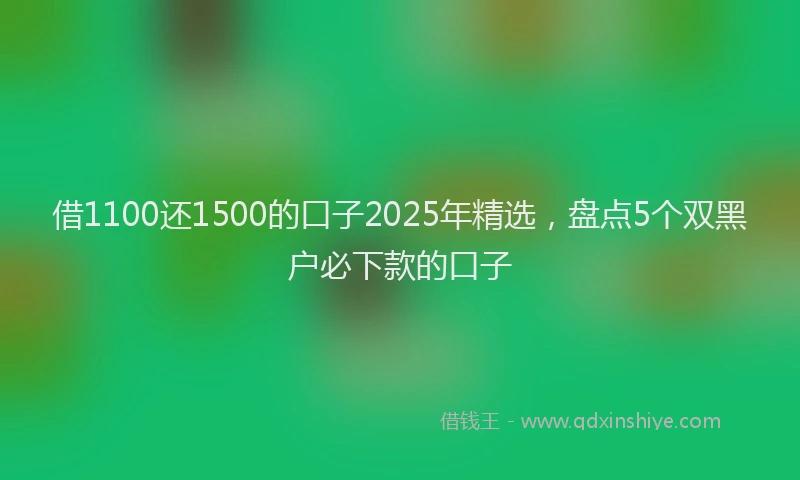 借1100还1500的口子2025年精选，盘点5个双黑户必下款的口子